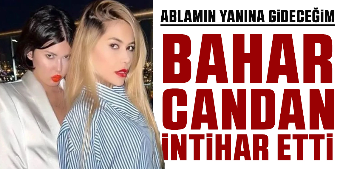 Bahar Candan intihar etti: Ablamın yanına gitmek istiyorum