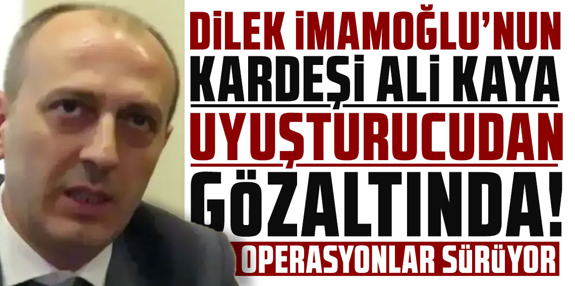 Dilek İmamoğlu'nun kardeşi Ali Kaya, uyuşturucudan gözaltında