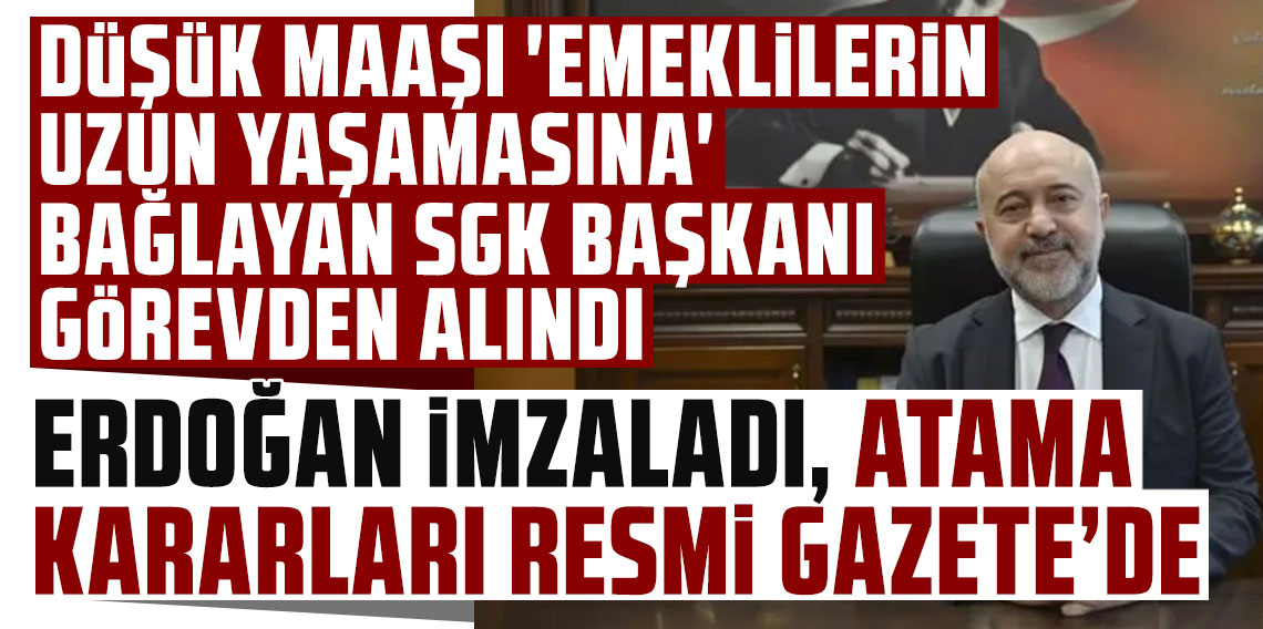 Düşük maaşı 'emeklilerin uzun yaşamasına' bağlayan SGK Başkanı görevden alındı!