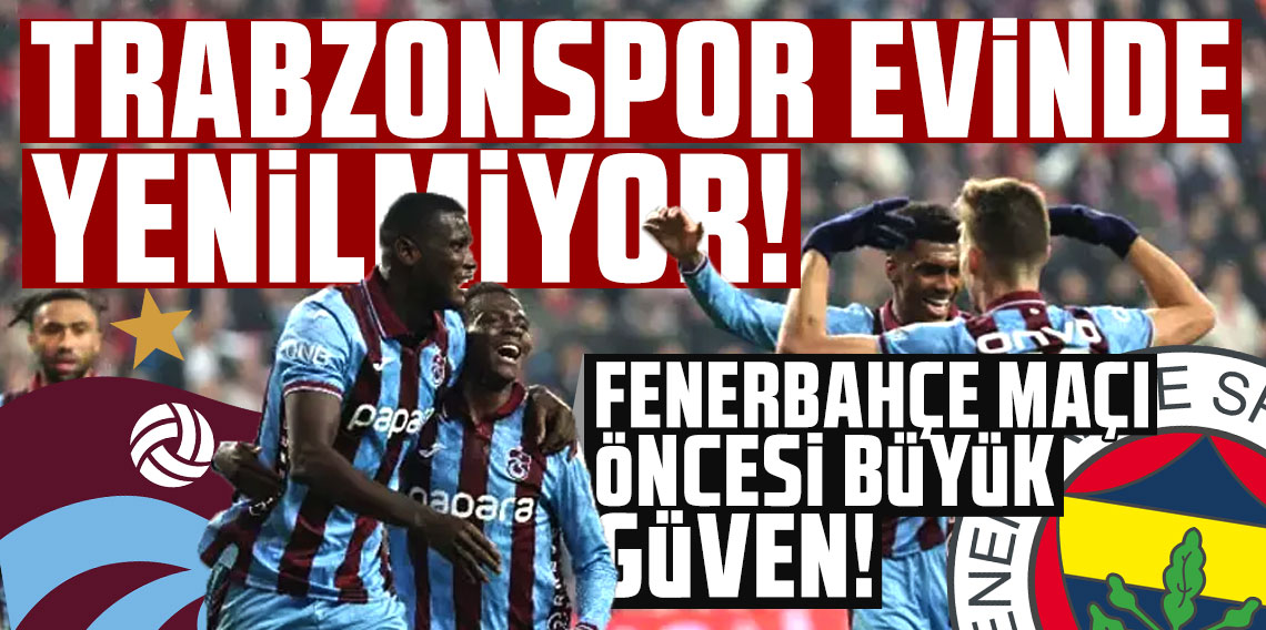 Trabzonspor evinde yenilmiyor: Fenerbahçe maçı öncesi büyük güven!