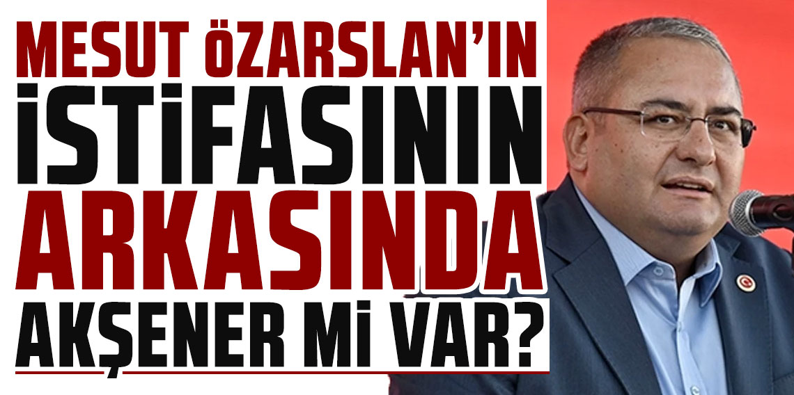 Mesut Özarslan'ın istifasının arkasında Meral Akşener mi var?