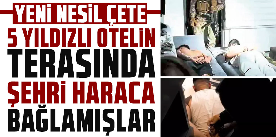 'Yeni nesil' çete: 5 yıldızlı otelin terasından şehri haraca bağlamışlar