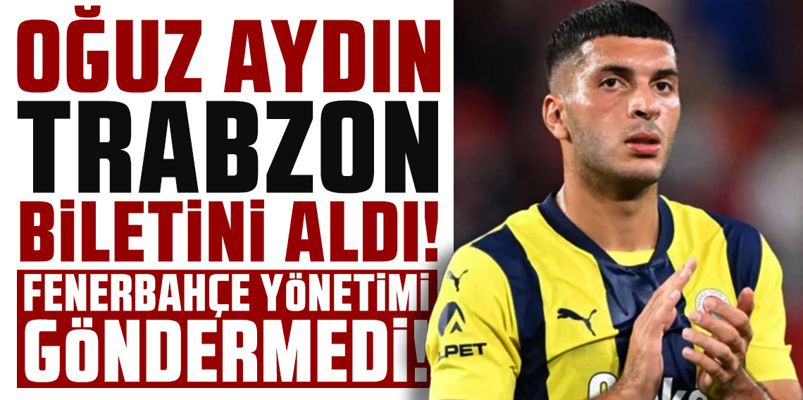 OĞUZ AYDIN TRABZON BİLETİNİ ALDI! FENERBAHÇE YÖNETİMİ GÖNDERMEDİ!