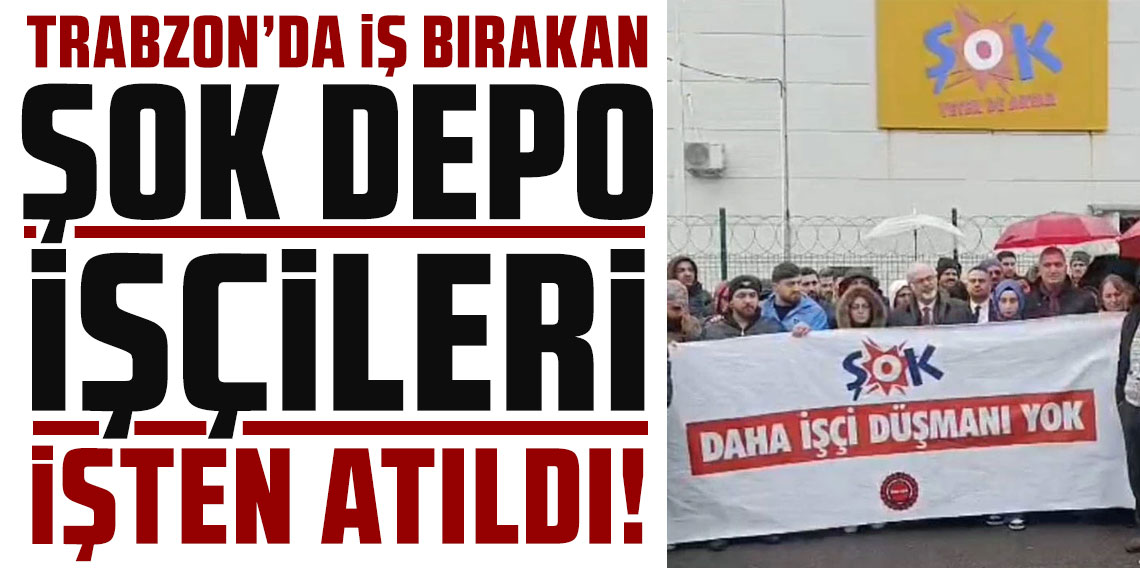 Trabzon'da iş bırakan Şok Depo işçileri işten atıldı