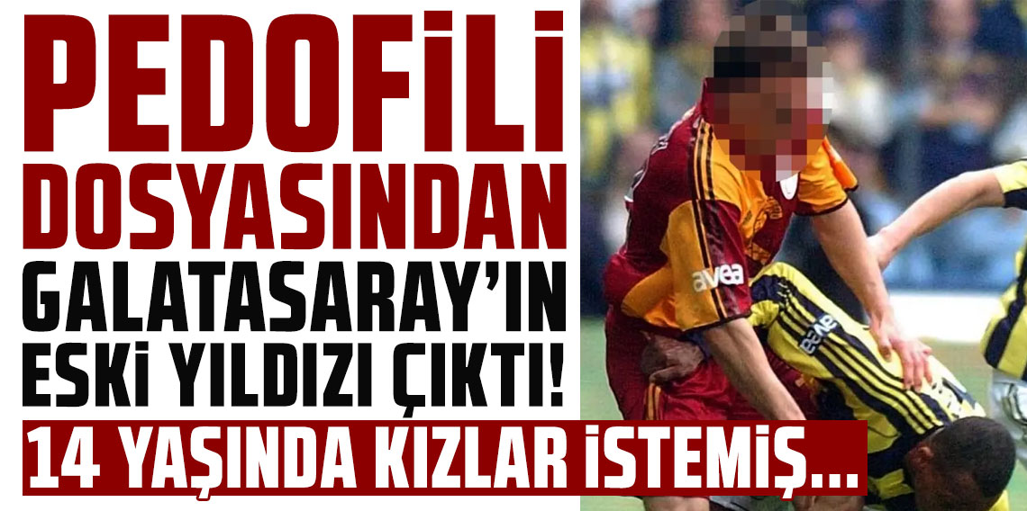 Pedofili dosyasından Galatasaray'ın eski yıldızı çıktı! 14 yaşında kızlar istemiş