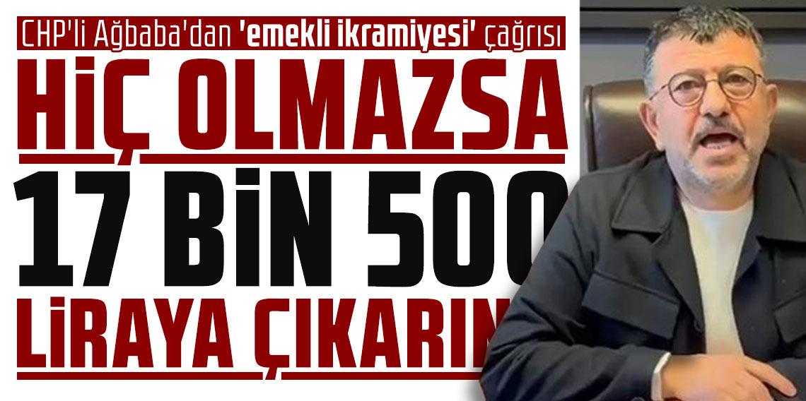 CHP'li Ağbaba'dan 'emekli ikramiyesi' çağrısı: 'Hiç olmazsa 17 bin 500 liraya çıkarın'