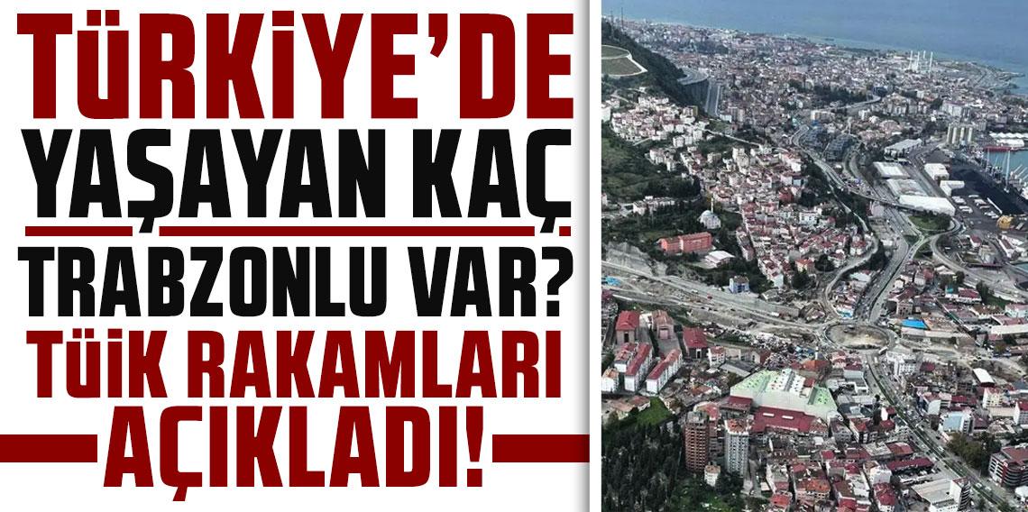 Türkiye'de yaşayan kaç Trabzonlu var? TÜİK rakamları açıkladı!