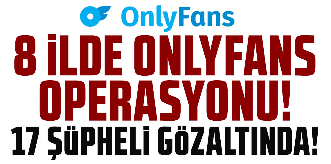 8 ilde OnlyFans operasyonu: 300 milyon TL değerinde mal varlığına el konuldu