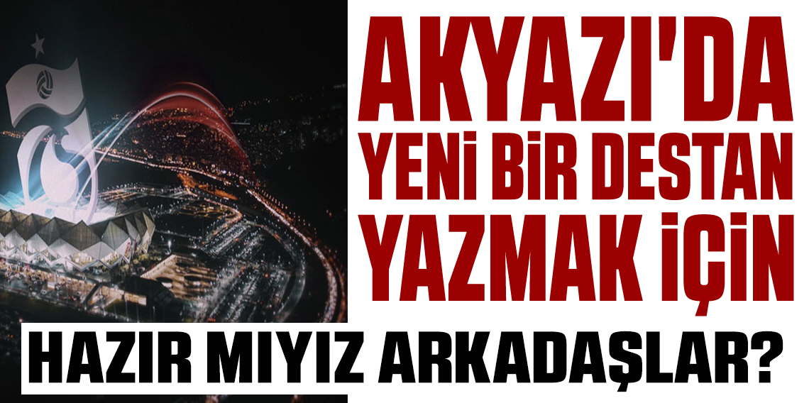 AKYAZI'DA YENİ BİR DESTAN YAZMAK İÇİN HAZIR MIYIZ ARKADAŞLAR?