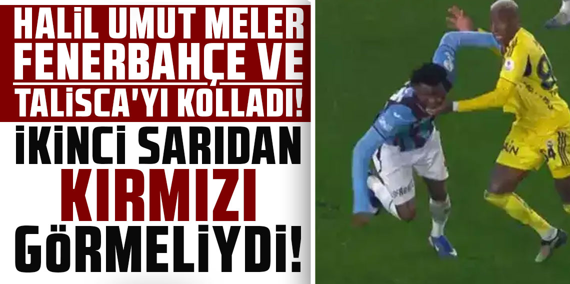 HALİL UMUT MELER FENERBAHÇE VE TALİSCA'YI KOLLADI! İKİNCİ SARIDAN KIRMIZI GÖRMELİYDİ!
