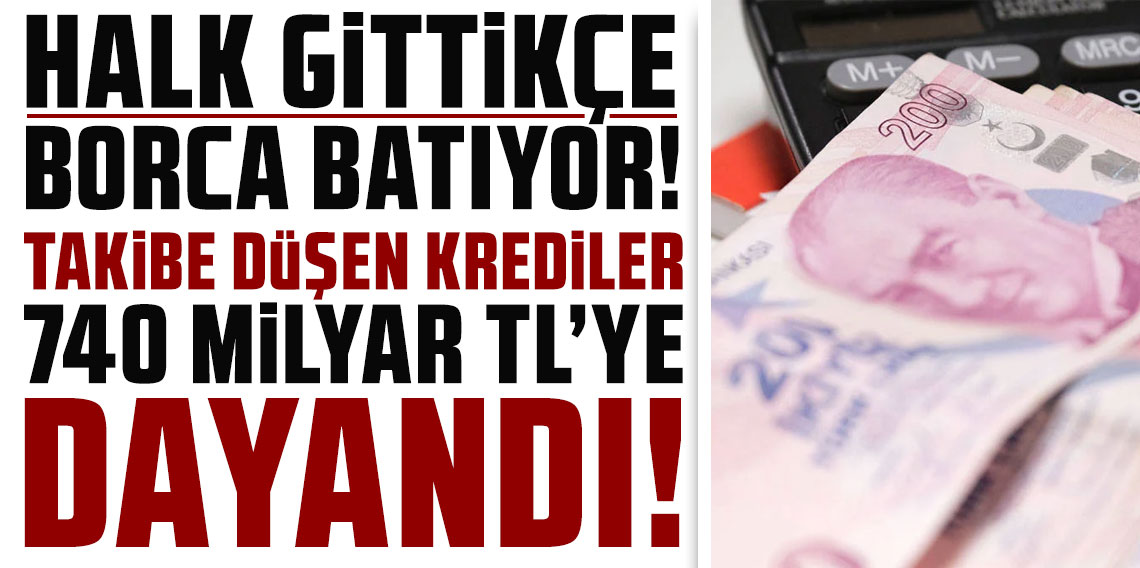 Halk gittikçe borca batıyor! Takibe düşen krediler 740 milyar liraya dayandı!