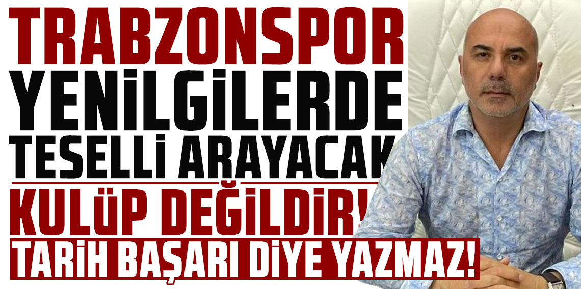 OLCAY SARAL: TRABZONSPOR YENİLGİLERDE TESELLİ ARAYACAK KULÜP DEĞİLDİR!