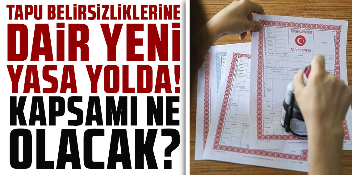 Tapu belirsizliklerine dair yeni yasa yolda: Kapsamı ne olacak?