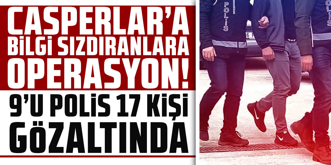Casperlar suç örgütüne bilgi sızdıranlara operasyon: 9'u polis 17 kişi gözaltına alındı!
