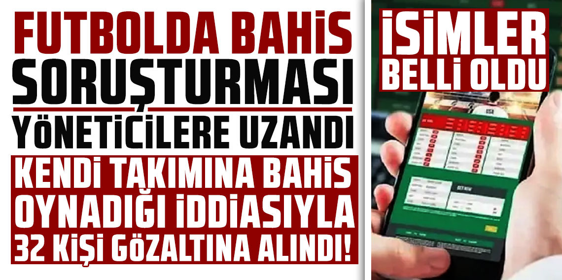 Futbolda bahis soruşturması yöneticilere uzandı: Kendi takımına bahis oynadığı iddiasıyla 32 kişi gözaltına alındı