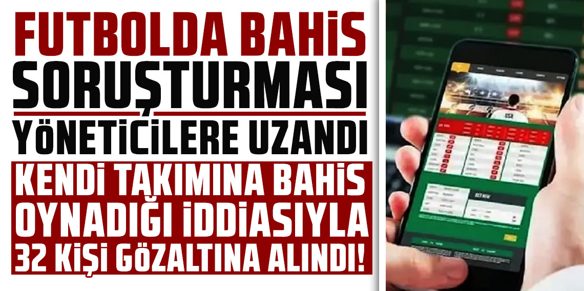 Futbolda bahis soruşturması yöneticilere uzandı: Kendi takımına bahis oynadığı iddiasıyla 32 kişi gözaltına alındı