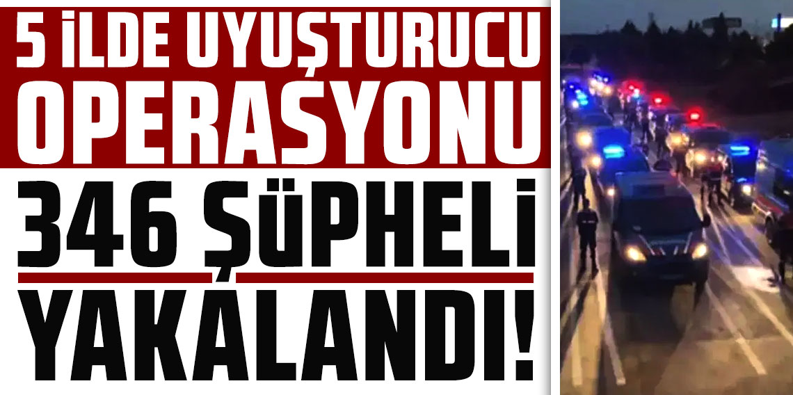 5 ilde uyuşturucu operasyonu: 346 şüpheli yakalandı