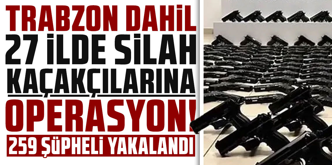 Trabzon dahil 27 ilde silah kaçakçılığına yönelik operasyon: 259 şüpheli yakalandı