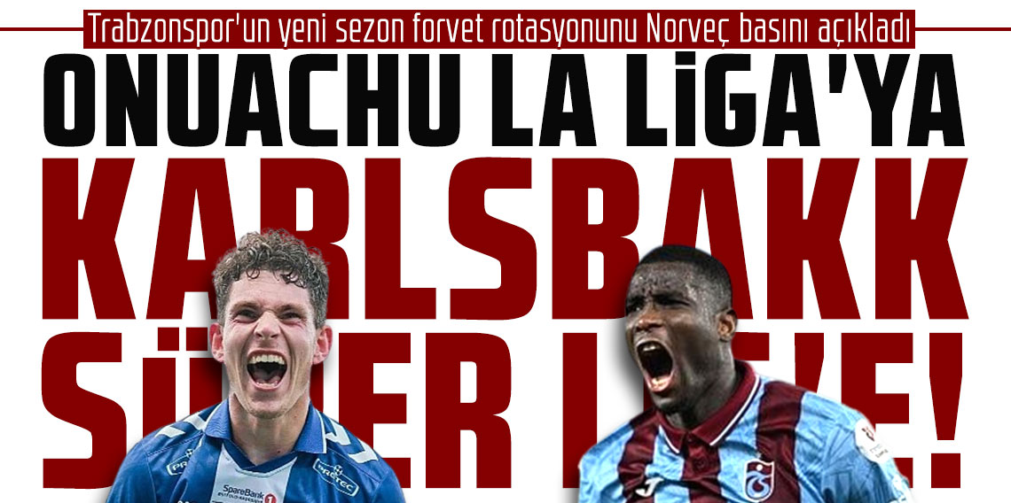 Trabzonspor'un yeni sezon forvet rotasyonunu Norveç basını açıkladı: ONUACHU LA LİGA'YA, KARLSBAKK SÜPER LİG'E!