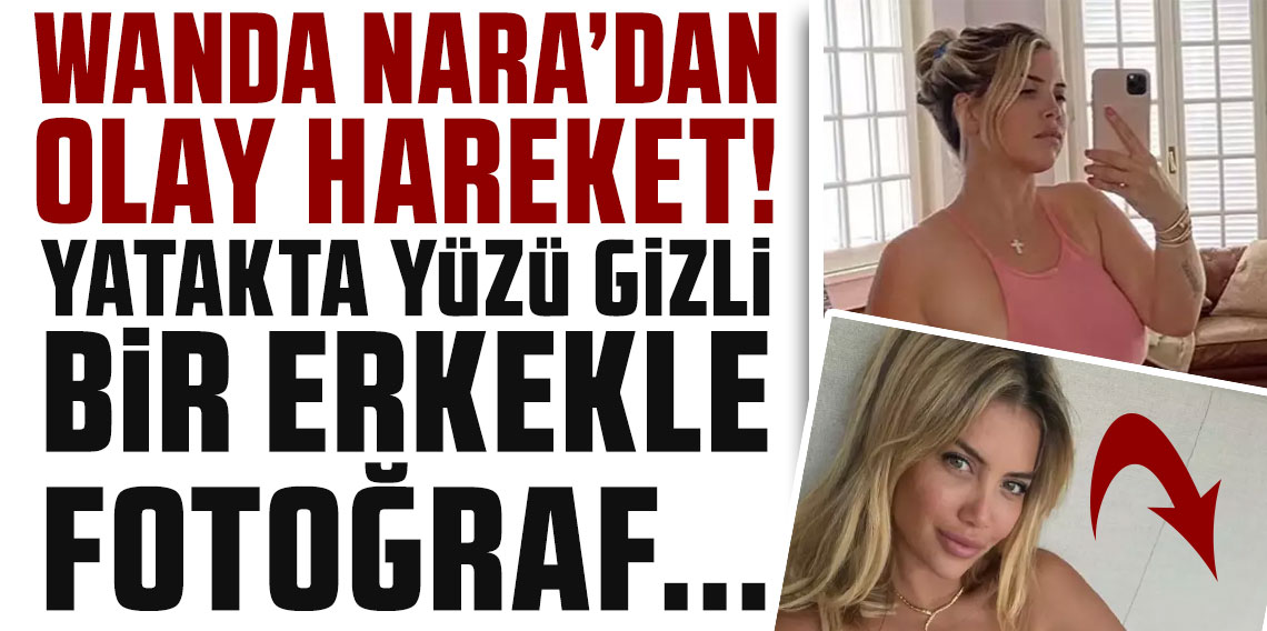 Wanda Nara'dan olay hareket! Yatağına erkek alıp fotoğraf paylaştı