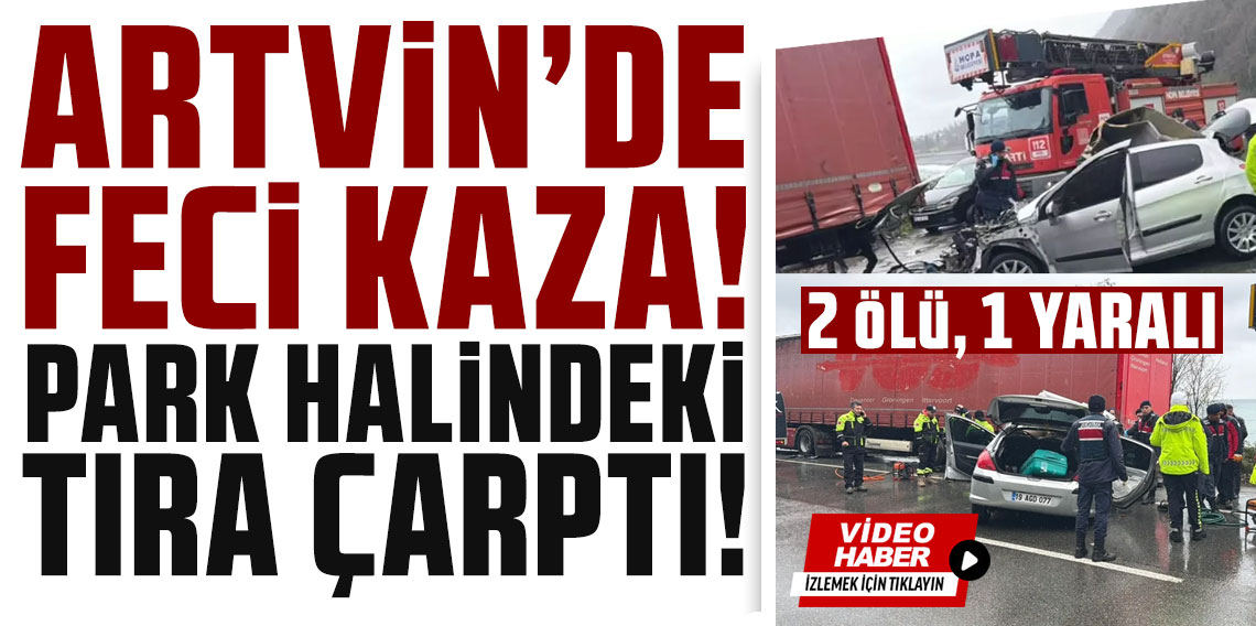 Artvin'de feci kaza! Park halindeki tıra çarpan otomobilde 2 kişi öldü, 1 kişi yaralandı