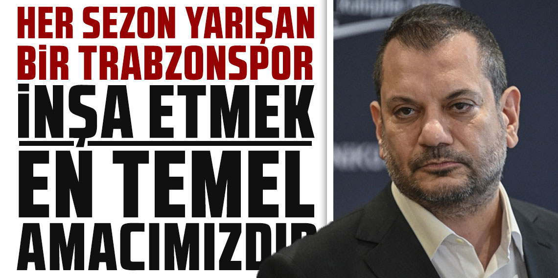 ERTUĞRUL DOĞAN: ''HER SEZON YARIŞAN BİR TRABZONSPOR İNŞA ETMEK EN TEMEL AMACIMIZDIR''