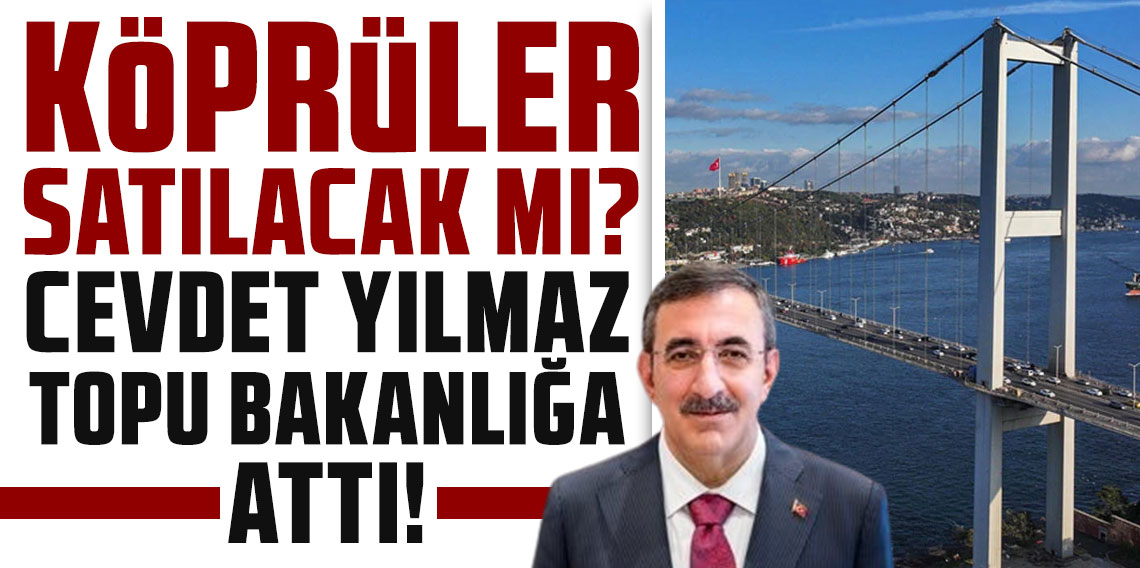 Köprüler satılacak mı? Cevdet Yılmaz topu bakanlığa attı!