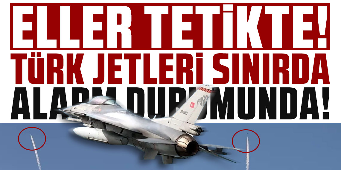 Eller tetikte! Türk jetleri sınırda alarm durumuna geçti