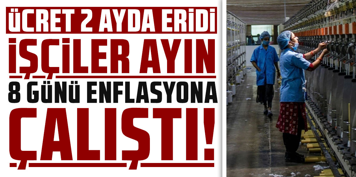 İşçiler ayın 8 günü enflasyona çalıştı! Ücret 2 ayda eridi!
