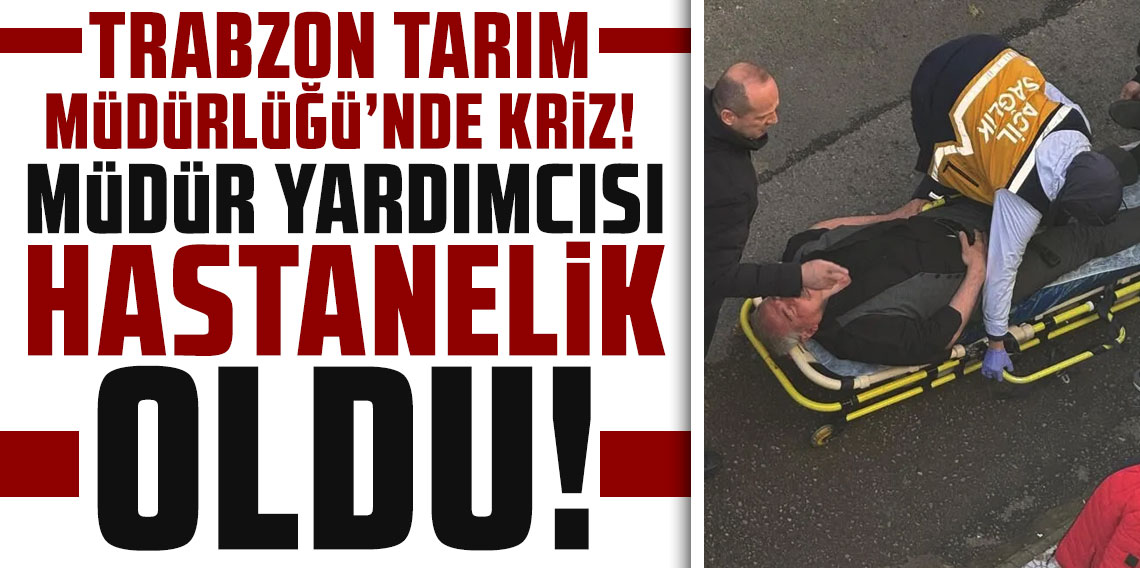 Trabzon Tarım Müdürlüğü'nde kriz: Müdür yardımcısı hastanelik oldu!