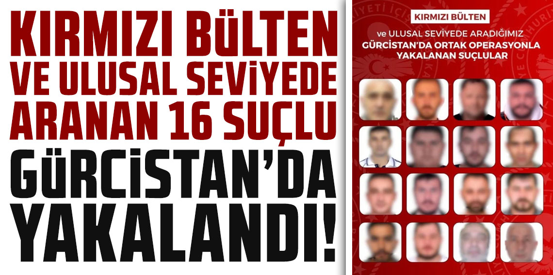 Kırmızı bülten ve ulusal seviyede aranan 16 suçlu Gürcistan'da yakalandı