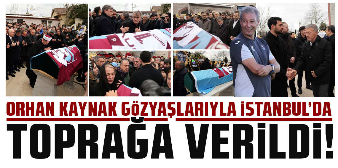 ORHAN KAYNAK GÖZYAŞLARIYLA İSTANBUL’DA TOPRAĞA VERİLDİ!