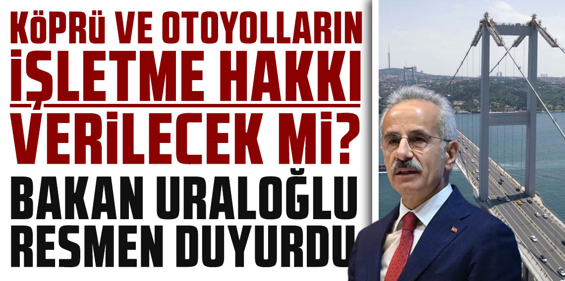 Bakan Uraloğlu resmen duyurdu: Köprü ve otoyolların işletme hakkı verilecek mi?