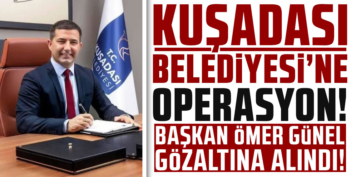 Kuşadası Belediyesi'ne operasyon: Belediye Başkanı Ömer Günel gözaltına alındı!