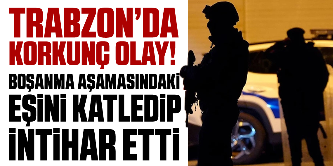 Trabzon'da dehşet: Boşanma aşamasındaki eşini katledip intihar etti