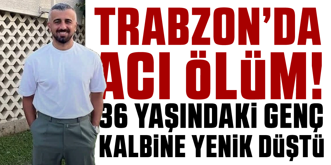 Trabzon’da Genç Yaşta Acı Ölüm: 36 Yaşındaki Sezer Bilen Kalp Krizinden Hayatını Kaybetti