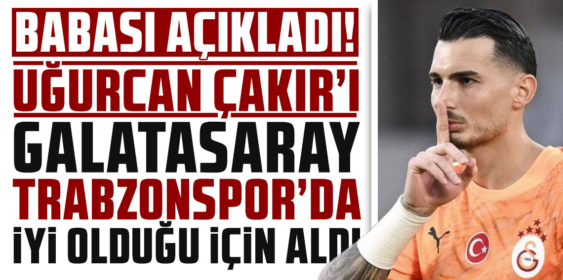 Mustafa Çakır: Uğurcan Çakır'ı Galatasaray Trabzonspor'da iyi olduğu için aldı 
