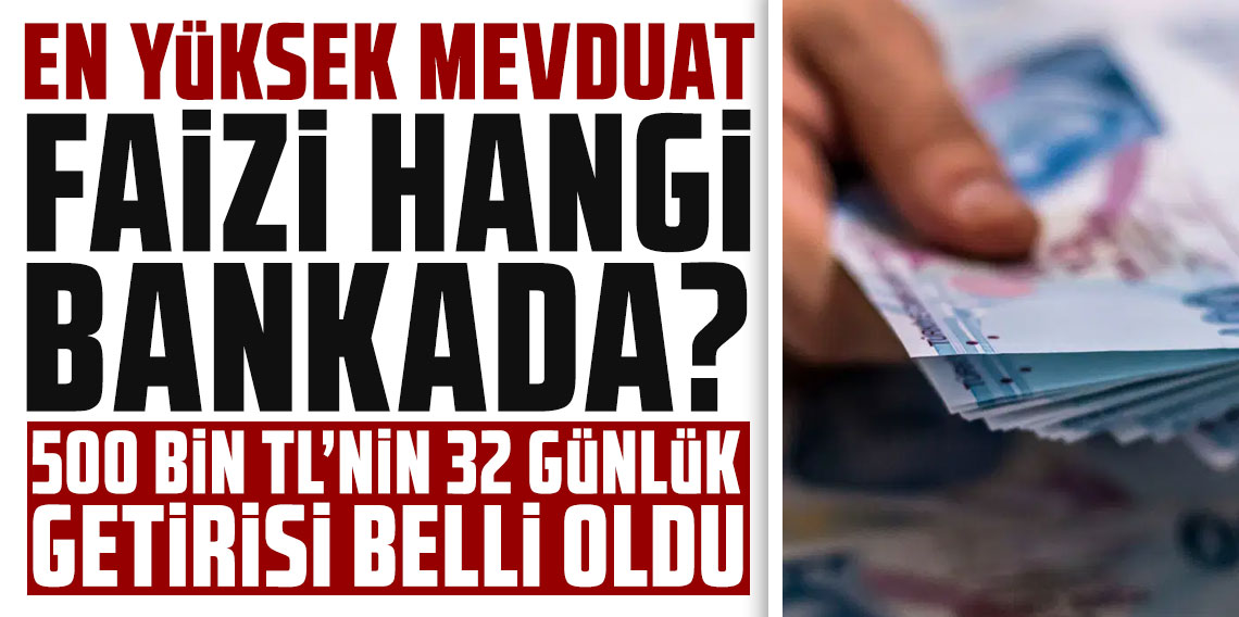 En yüksek mevduat faizi hangi bankada? 500 bin TL’nin 32 günlük getirisi belli oldu!