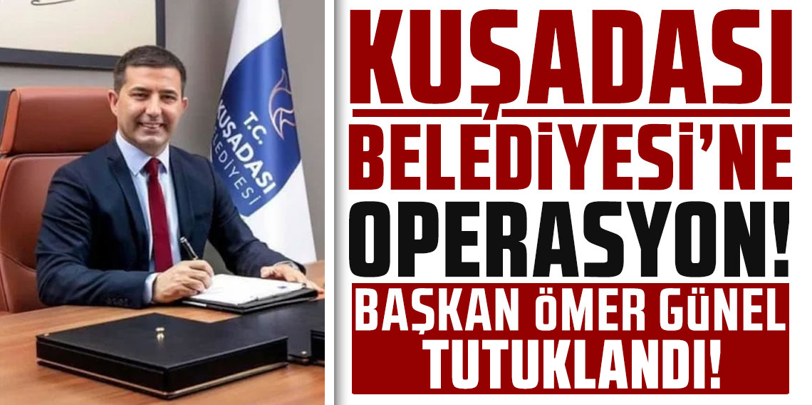 Kuşadası Belediye Başkanı Ömer Günel dahil 5 kişi tutuklandı