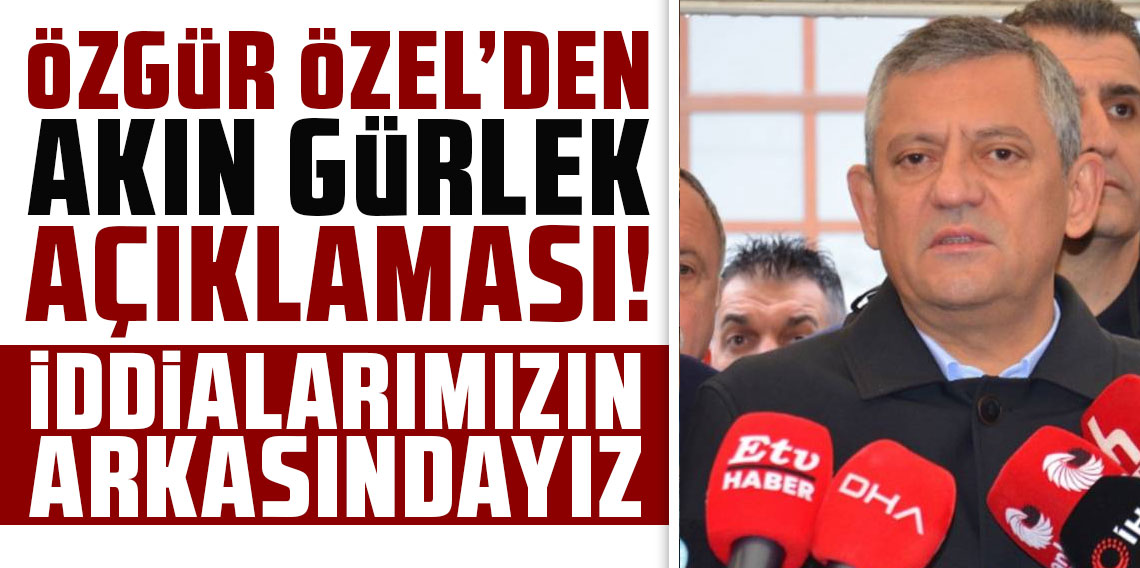 Özgür Özel'den Akın Gürlek açıklaması: İddialarımızın arkasındayız