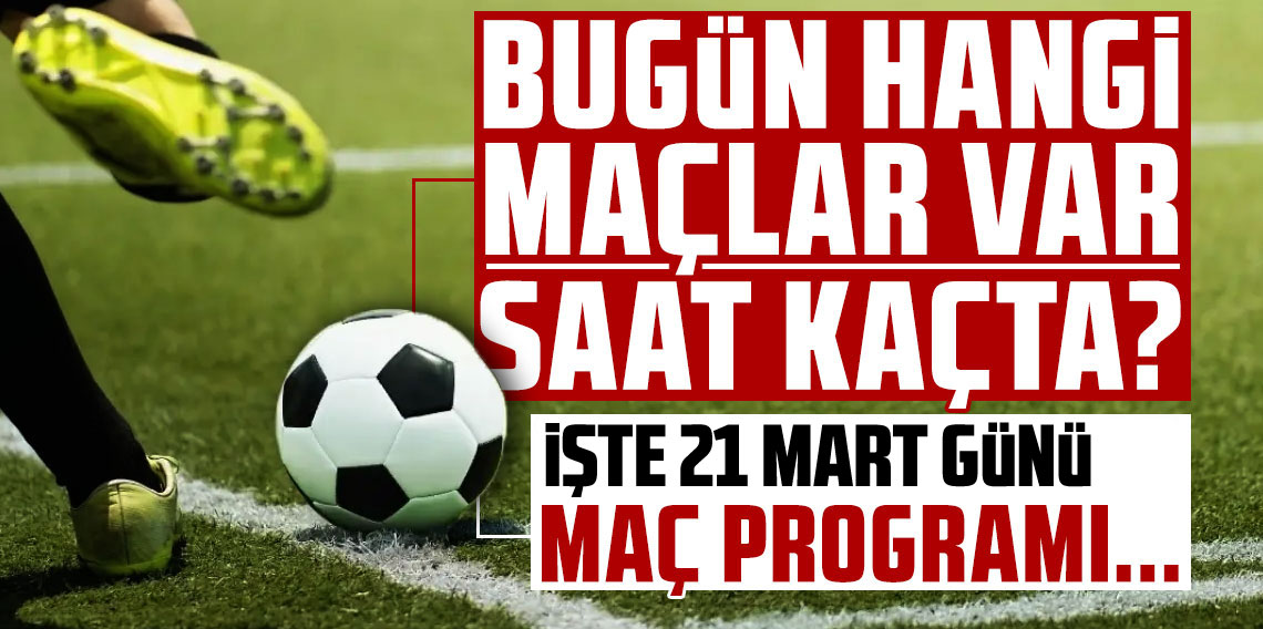 21 Mart Maç Programı belli oldu! Bugün hangi maçlar var? Saat saat liste burada.