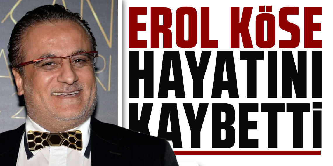 Erol Köse hayatını kaybetti
