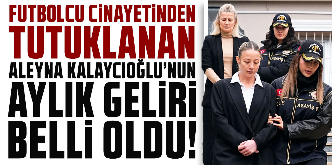 Futbolcu cinayetinden tutuklanan Aleyna Kalaycıoğlu'nun aylık geliri