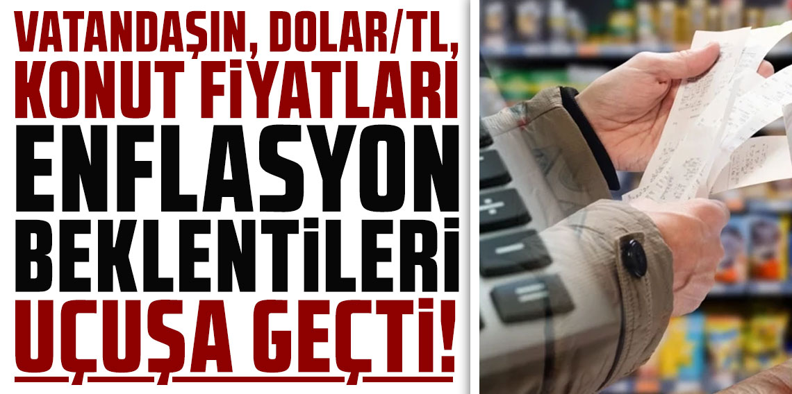 Vatandaşın, Dolar/TL, konut fiyatları, enflasyon beklentileri uçuşa geçti