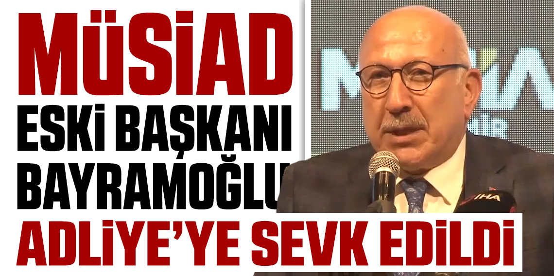 MÜSİAD eski Başkanı Bayram Ali Bayramoğlu adliyeye sevk edildi