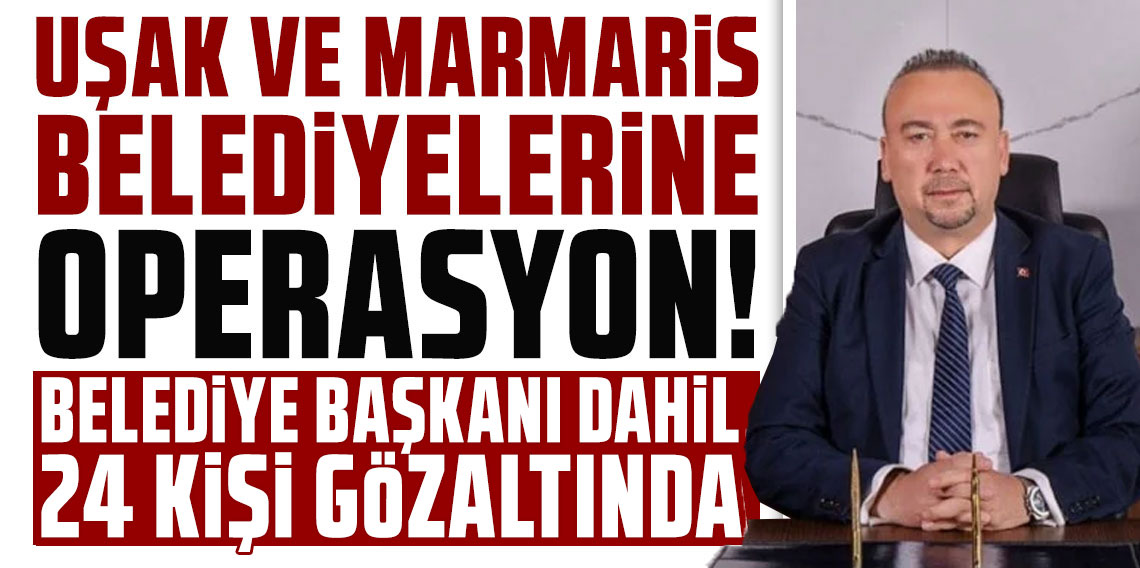 Uşak ve Marmaris belediyelerine operasyon! Belediye başkanı dahil 24 kişi gözaltında