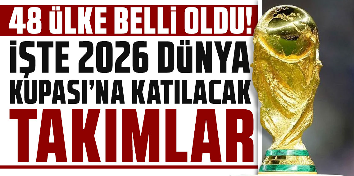48 ülke belli oldu! İşte 2026 Dünya Kupası'na katılacak takımlar