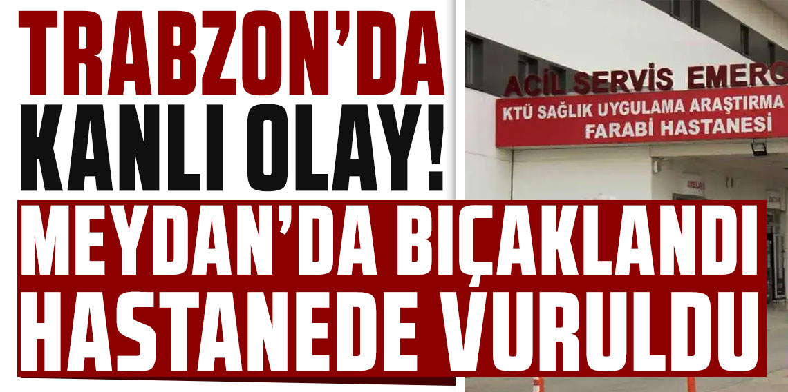 Trabzon’da kanlı olay: Meydan’da bıçaklandı, hastanede vuruldu!