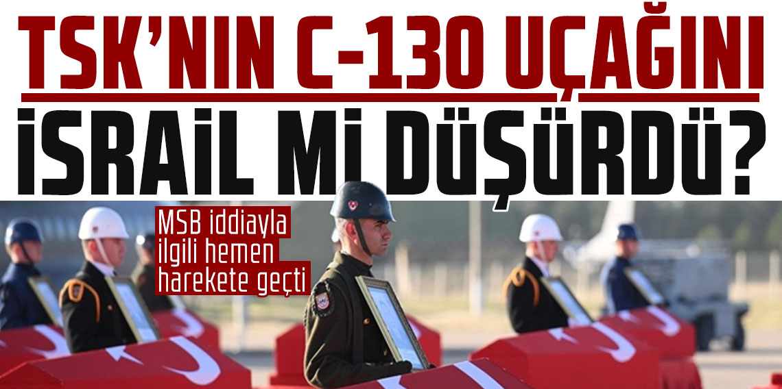 TSK'nın C-130 uçağını İsrail mi düşürdü? MSB iddiayla ilgili hemen harekete geçti