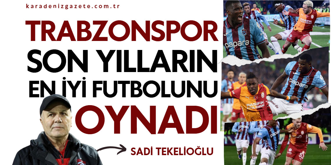 Sadi Tekelioğlu’ndan derbi yorumu: “Trabzonspor son yılların en iyi futbolunu oynadı!”